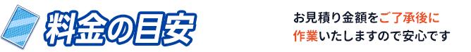 料金の目安。お見積もり金額をご了承後に作業いたしますので安心です。