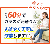 平均60分でガラスが元通り。すばやく丁寧に作業します。